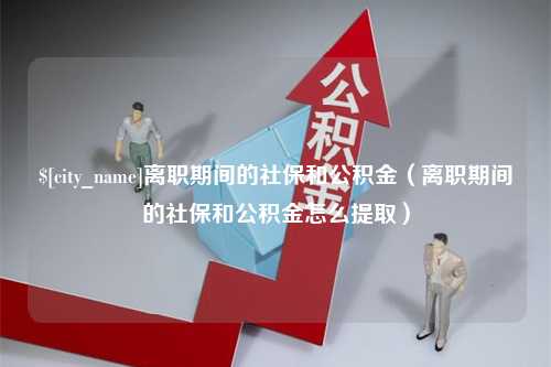 寿光离职期间的社保和公积金（离职期间的社保和公积金怎么提取）