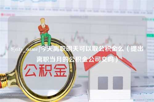 寿光今天离职明天可以取公积金么（提出离职当月的公积金公司交吗）