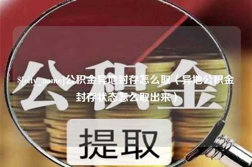 寿光公积金异地封存怎么取（异地公积金封存状态怎么取出来）