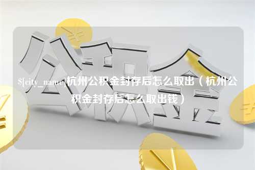 寿光杭州公积金封存后怎么取出（杭州公积金封存后怎么取出钱）