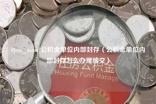 寿光公积金单位内部封存（公积金单位内部封存怎么办理续交）