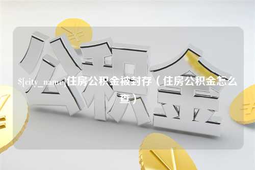 寿光住房公积金被封存（住房公积金怎么查）