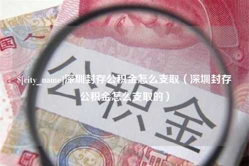 寿光深圳封存公积金怎么支取（深圳封存公积金怎么支取的）