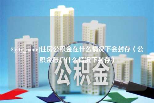 寿光住房公积金在什么情况下会封存（公积金账户什么情况下封存）