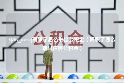 寿光离职了怎么取出公积金（离职了怎么取出住房公积金）