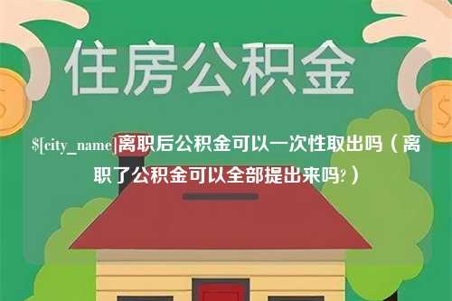 寿光离职后公积金可以一次性取出吗（离职了公积金可以全部提出来吗?）