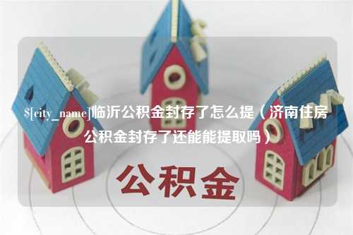 寿光临沂公积金封存了怎么提（济南住房公积金封存了还能能提取吗）